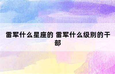 雷军什么星座的 雷军什么级别的干部